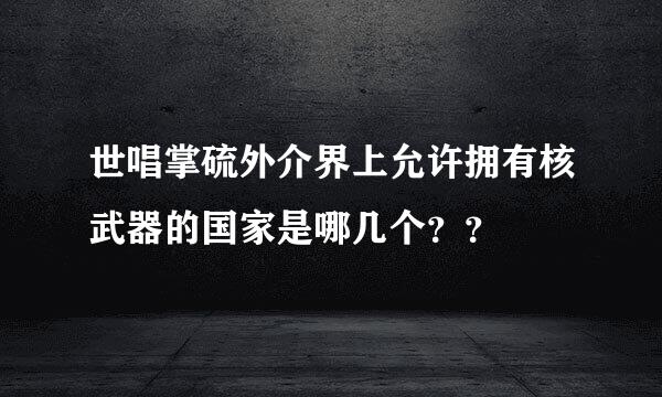 世唱掌硫外介界上允许拥有核武器的国家是哪几个？？