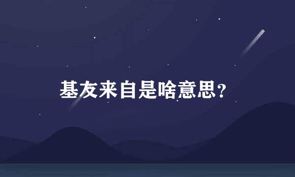 基友来自是啥意思？