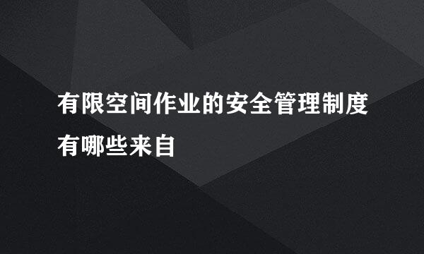 有限空间作业的安全管理制度有哪些来自