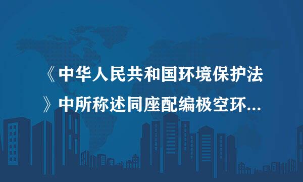 《中华人民共和国环境保护法》中所称述同座配编极空环境是指( )。