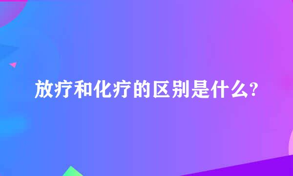 放疗和化疗的区别是什么?