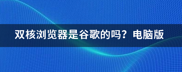 双核浏览器是谷歌的吗？电脑版