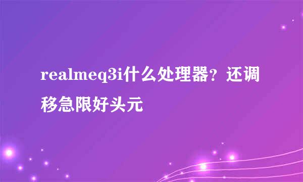 realmeq3i什么处理器？还调移急限好头元