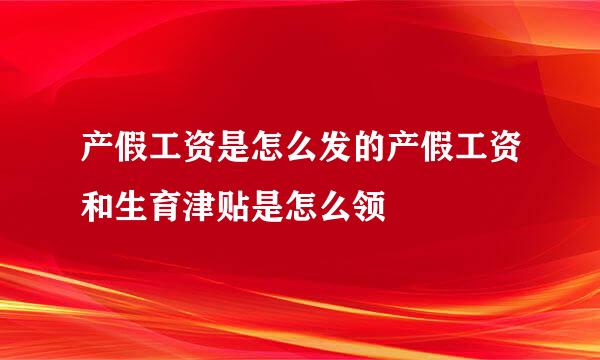 产假工资是怎么发的产假工资和生育津贴是怎么领