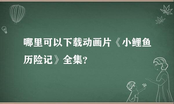 哪里可以下载动画片《小鲤鱼历险记》全集？