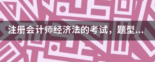 注册会计师经济法的考试，题型和分值都是怎样的