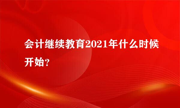 会计继续教育2021年什么时候开始？