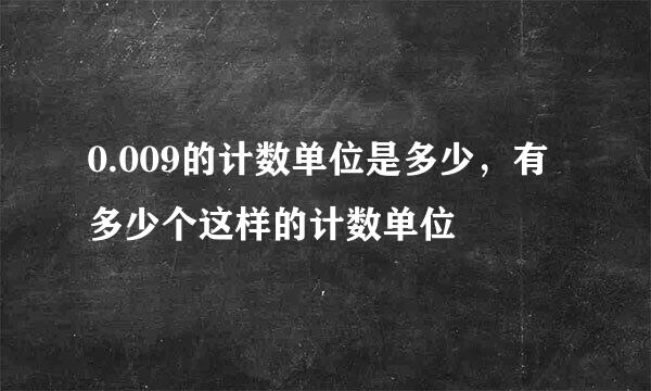 0.009的计数单位是多少，有多少个这样的计数单位