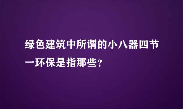 绿色建筑中所谓的小八器四节一环保是指那些？