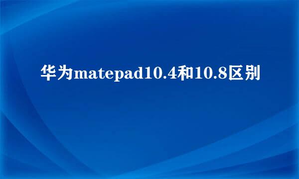 华为matepad10.4和10.8区别