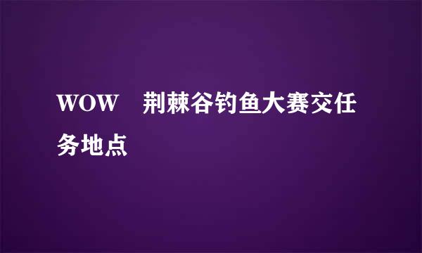 WOW 荆棘谷钓鱼大赛交任务地点