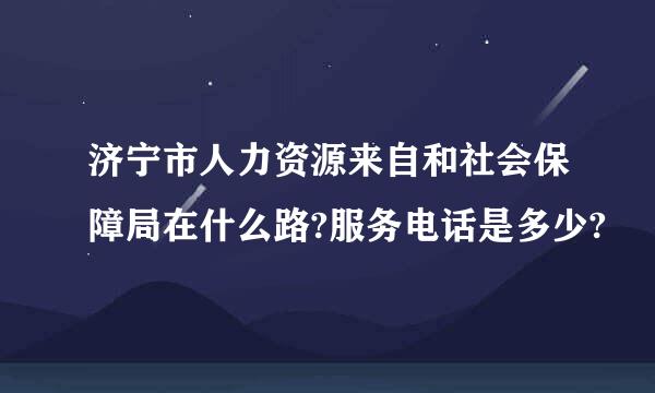 济宁市人力资源来自和社会保障局在什么路?服务电话是多少?