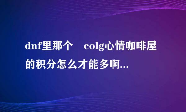 dnf里那个 colg心情咖啡屋的积分怎么才能多啊 我就500多分