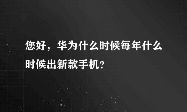 您好，华为什么时候每年什么时候出新款手机？