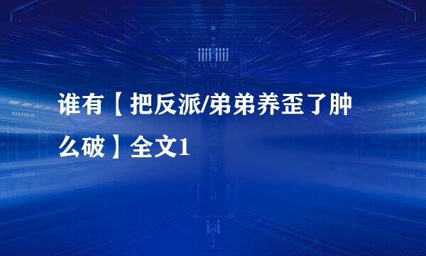 谁有【把反派/弟弟养歪了肿么破】全文1