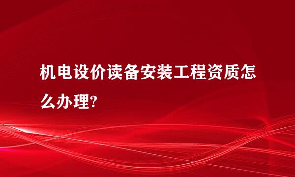 机电设价读备安装工程资质怎么办理?