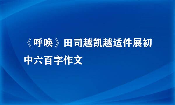 《呼唤》田司越凯越适件展初中六百字作文