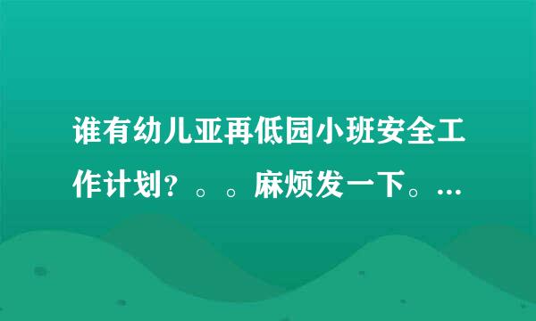 谁有幼儿亚再低园小班安全工作计划？。。麻烦发一下。。谢谢。。