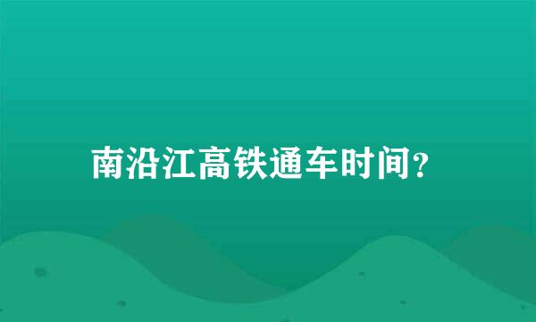 南沿江高铁通车时间？