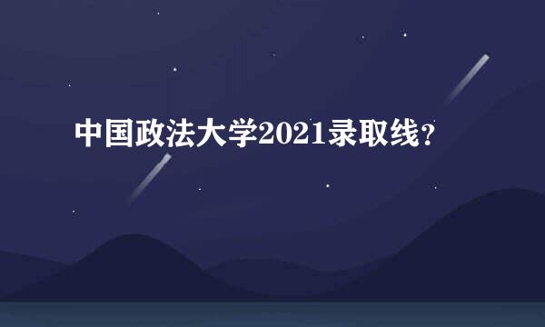 中国政法大学2021录取线？