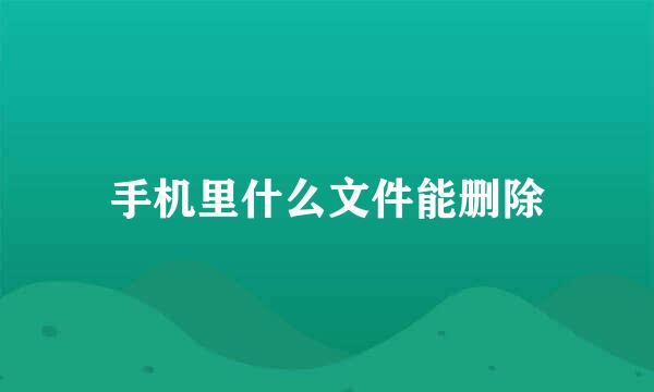 手机里什么文件能删除