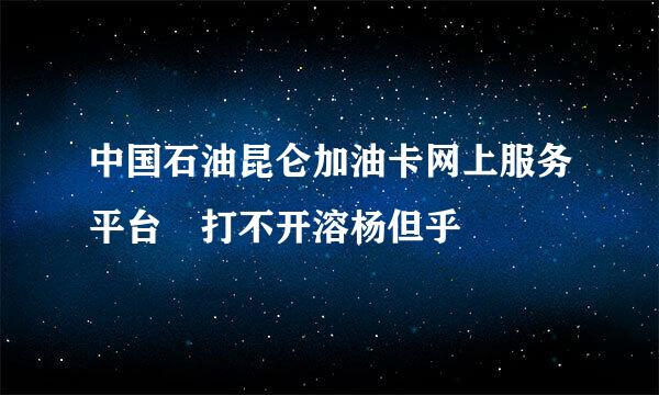 中国石油昆仑加油卡网上服务平台 打不开溶杨但乎