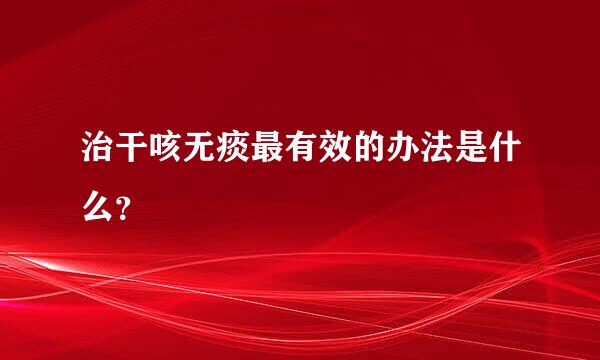 治干咳无痰最有效的办法是什么？