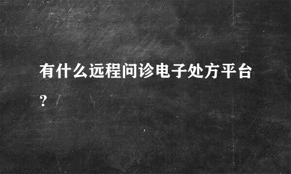 有什么远程问诊电子处方平台？