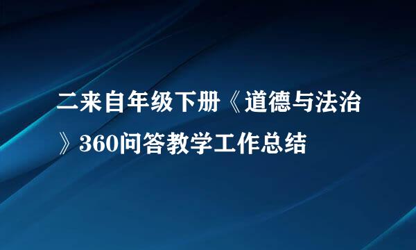 二来自年级下册《道德与法治》360问答教学工作总结