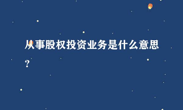 从事股权投资业务是什么意思？