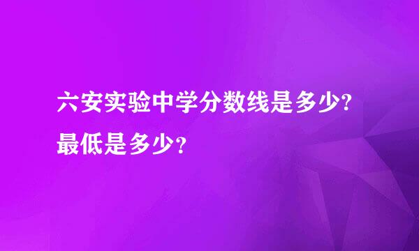 六安实验中学分数线是多少?最低是多少？