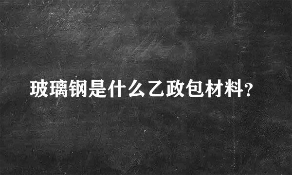 玻璃钢是什么乙政包材料？