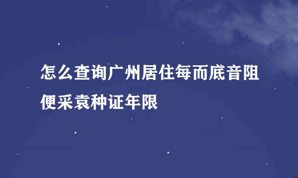 怎么查询广州居住每而底音阻便采袁种证年限