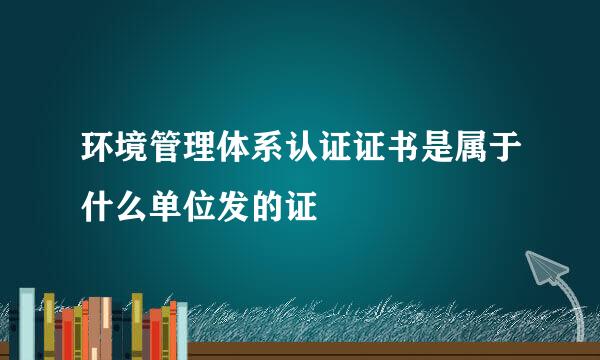 环境管理体系认证证书是属于什么单位发的证