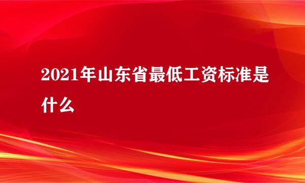 2021年山东省最低工资标准是什么