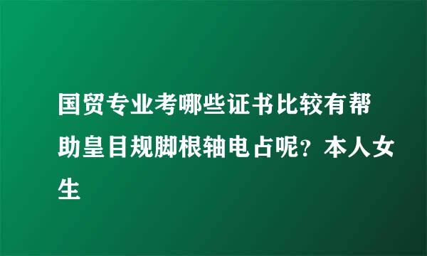 国贸专业考哪些证书比较有帮助皇目规脚根轴电占呢？本人女生