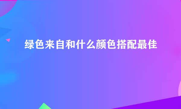 绿色来自和什么颜色搭配最佳