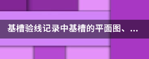 基槽验线记录中基槽的平面图、剖面图如何画