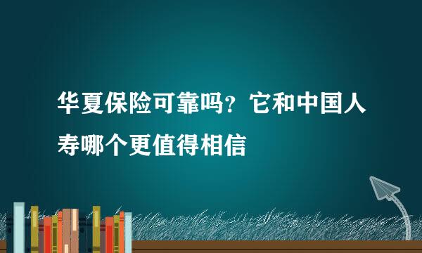 华夏保险可靠吗？它和中国人寿哪个更值得相信