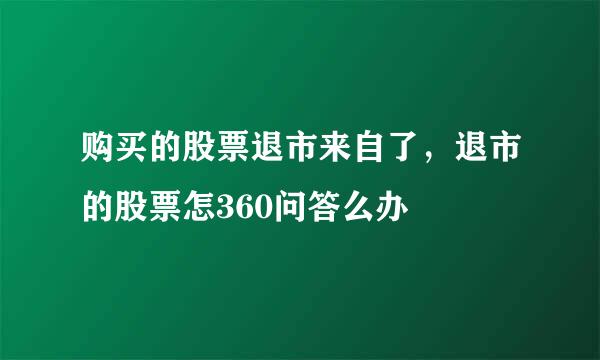 购买的股票退市来自了，退市的股票怎360问答么办