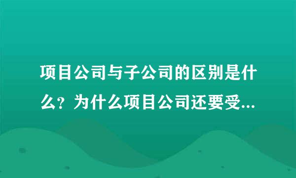 项目公司与子公司的区别是什么？为什么项目公司还要受到母公司的管理？