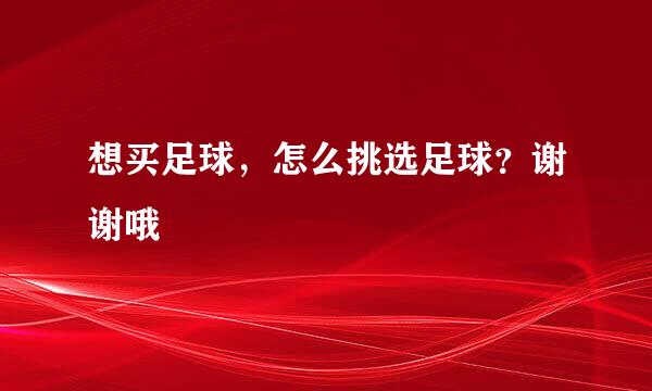 想买足球，怎么挑选足球？谢谢哦