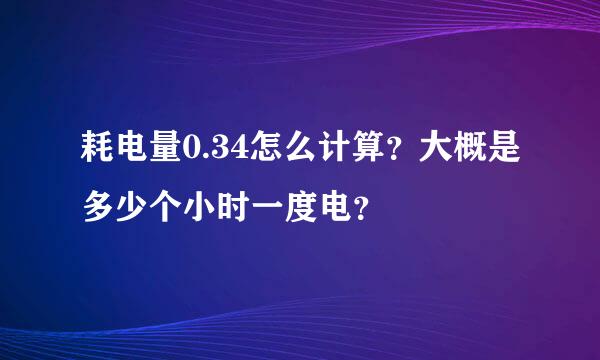 耗电量0.34怎么计算？大概是多少个小时一度电？