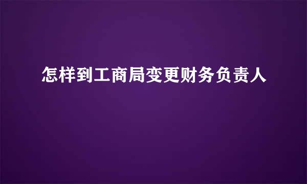 怎样到工商局变更财务负责人