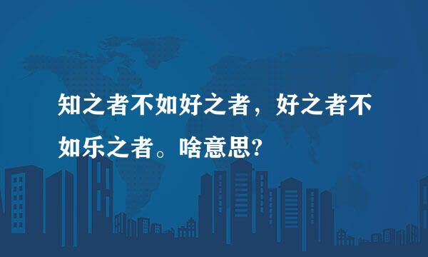 知之者不如好之者，好之者不如乐之者。啥意思?