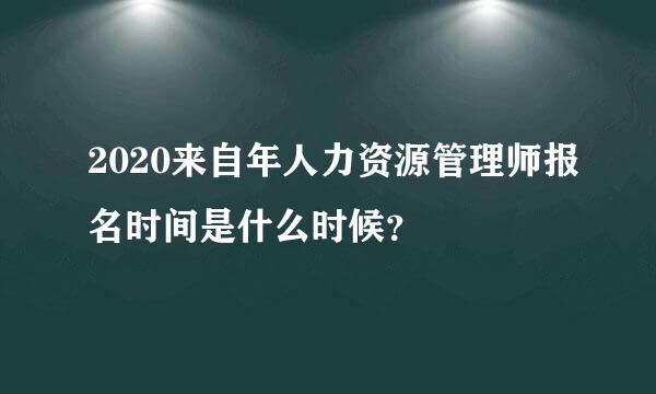 2020来自年人力资源管理师报名时间是什么时候？