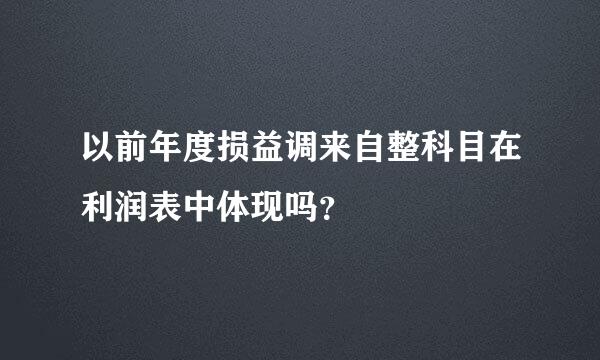 以前年度损益调来自整科目在利润表中体现吗？