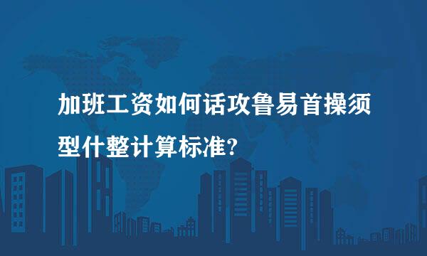 加班工资如何话攻鲁易首操须型什整计算标准?