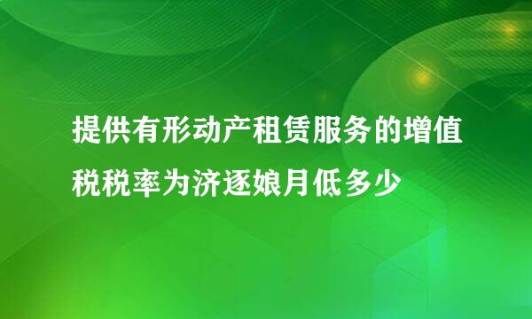 提供有形动产租赁服务的增值税税率为济逐娘月低多少