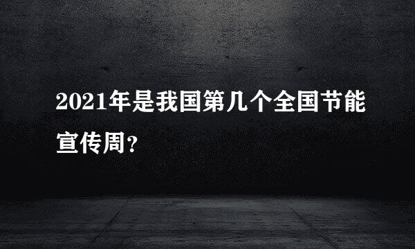 2021年是我国第几个全国节能宣传周？